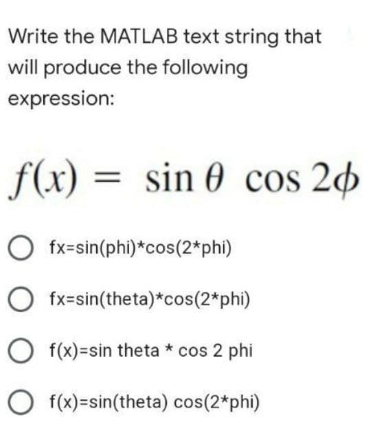 Write the MATLAB text string that
will produce the following
expression:
f(x) = sin 0 cos 20
O fx=sin(phi)*cos(2*phi)
O fx=sin(theta)*cos(2*phi)
O f(x)=sin theta * cos 2 phi
O f(x)=sin(theta) cos(2*phi)
