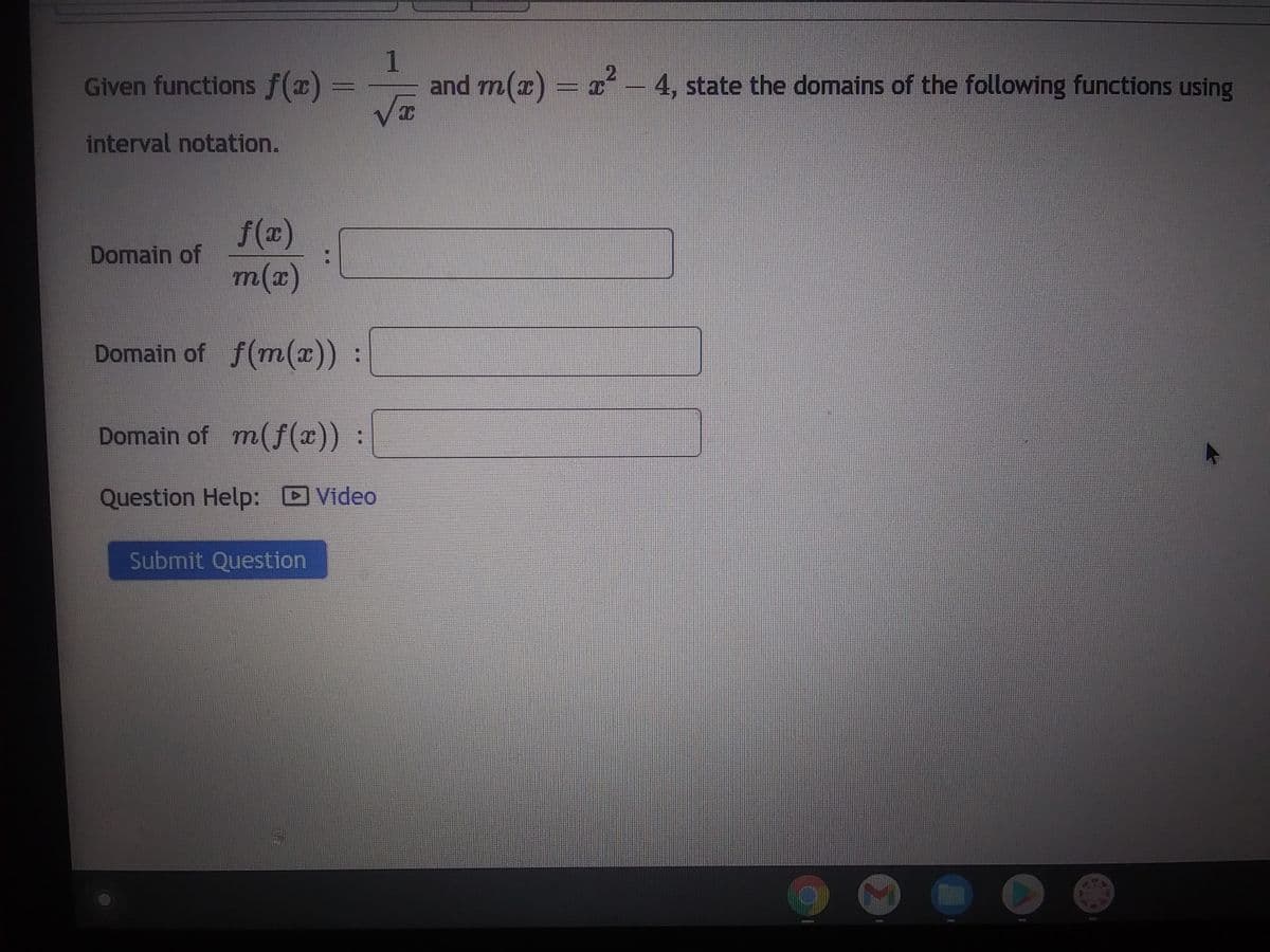 Given functions f(x)
interval notation.
f(x)
m(x)
Domain of f(m(x)) :
Domain of m(f(x)) :
Question Help: Video
Domain of
1
√x
Submit Question
and m(x) = x²
4, state the domains of the following functions using
O
