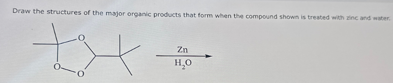 Draw the structures of the major organic products that form when the compound shown is treated with zinc and water.
Zn
H₂O
