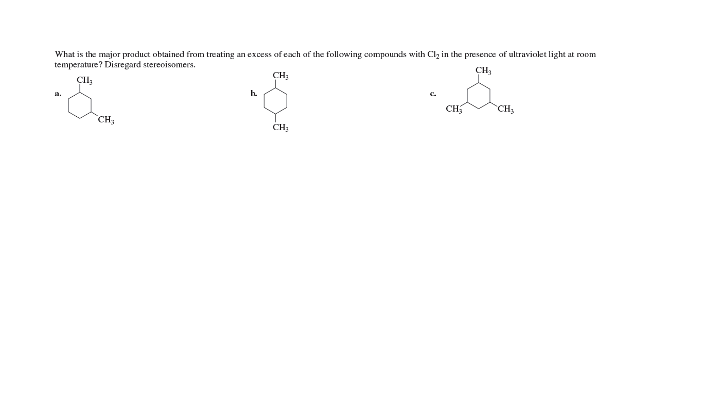 What is the major product obtained from treating an excess of each of the following compounds with Cl2 in the presence of ultraviolet light at room
temperature? Disregard stereoisomers.
CH3
CH3
CH3
а.
b.
с.
CHCH,
CH3
CH3
