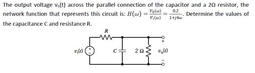 The output voltage vo(t) across the parallel connection of the capacitor and a 20 resistor, the
Vo(w)
0.2
network function that represents this circuit is: H(@)
Determine the values of
V;(w)
1+j4w
the capacitance C and resistance R.
R
v,(t)
2Ω.

