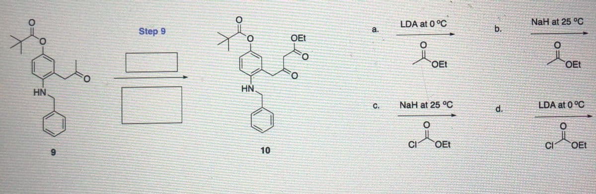 LDA at 0°C
NaH at 25 °C
Step 9
а.
b.
O.
O.
OEt
OEt
OEt
O.
HN
HN
C.
NaH at 25 °C
d.
LDA at 0°C
CI
OEt
CI
OEt
6.
10
