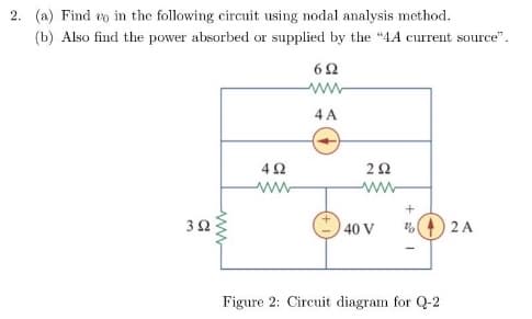 2. (a) Find to in the following circuit using nodal analysis method.
(b) Also find the power absorbed or supplied by the "4A current source".
692
392
492
www
4 A
292
www
+
40 V %
Figure 2: Circuit diagram for Q-2
2 A