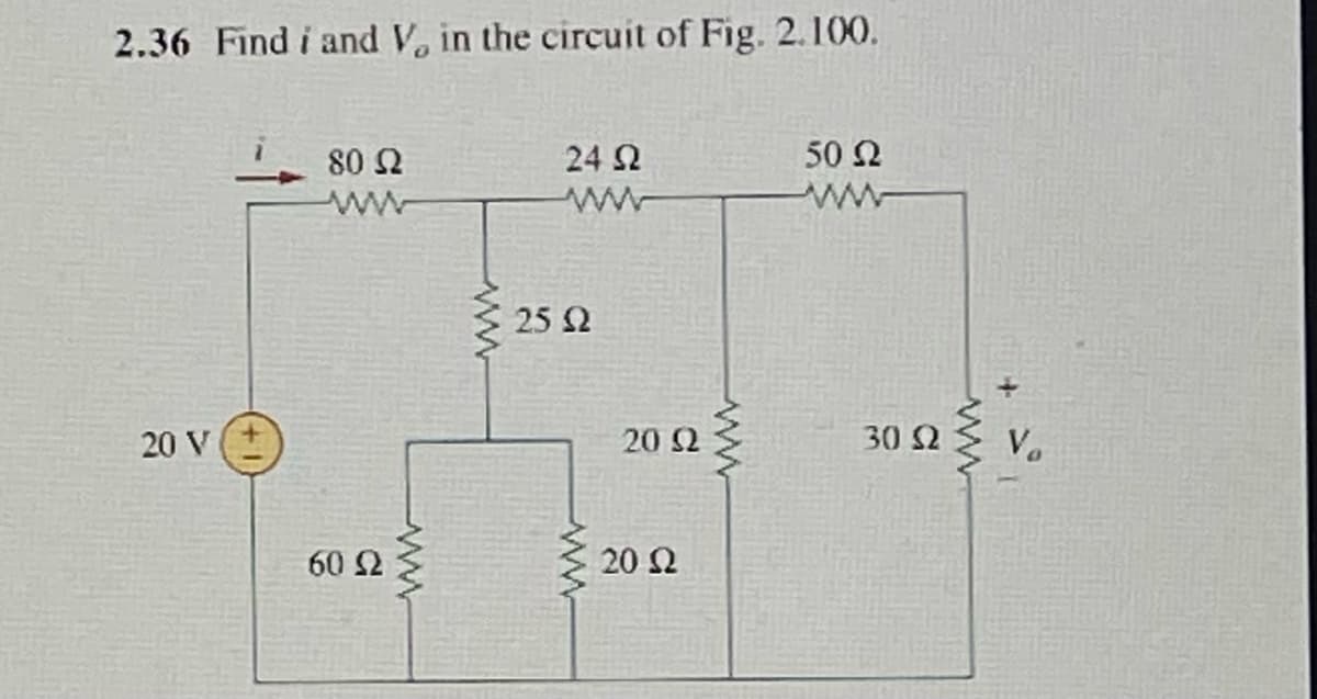 2.36 Find i and V, in the circuit of Fig. 2.100.
24 Ω
ΑΛΛΑ
20 1
80 Ω
60 Ω
ΛΑΜ
ww
25 Ω
20 Ω
20 Ω
50 Ω
30 Ω