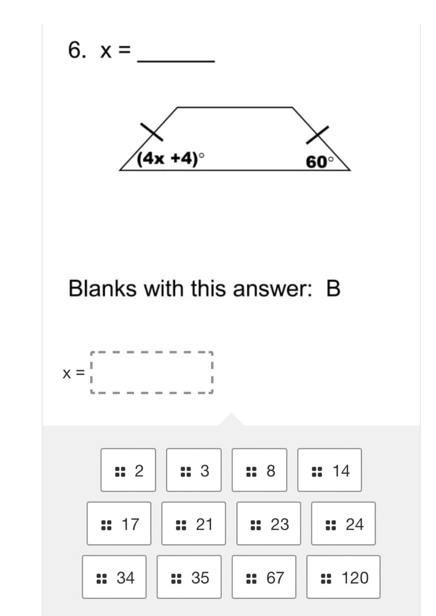 6. x =
(4x +4)°
60°
Blanks with this answer: B
X =
: 2
: 3
:: 8
:: 14
:: 17
: 21
:: 23
:: 24
:: 34
:: 35
: 67
:: 120
