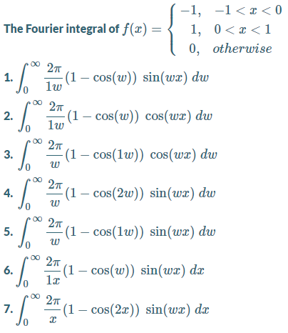 —1, —1<г <0
1, 0< x <1
0, otherwise
The Fourier integral of f(x) =
00 27
1.
(1 – cos(w)) sin(wx) dw
lw
00 27
(1 — сos(w)) сos(wz) dw
lw
2.
00
-(1 – cos(lw)) cos(wx) dw
3.
00
(1 – cos(2w)) sin(wx) dw
4.
0,
00 27
5.
(1 – cos(1w)) sin(wx) dw
(1 – cos(w)) sin(wx) dx
la
6.
00
7.
(1 – cos(2x)) sin(wx) dx
