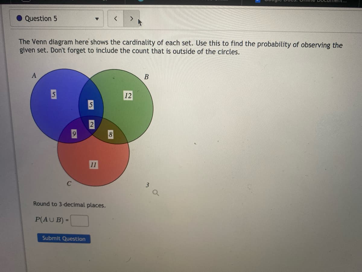 Question 5
The Venn diagram here shows the cardinality of each set. Use this to find the probability of observing the
given set. Don't forget to include the count that is outside of the circles.
A
S
S
19
2
C
22
12
B
11
Round to 3-decimal places.
P(AUB)=
Submit Question
3