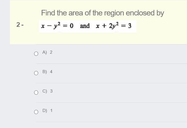 Find the area of the region enclosed by
2-
x - y2 = 0 and x+ 2y2 = 3
O A) 2
B) 4
C) 3
O D) 1
