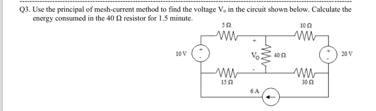 Q3. Use the principal of mesh-current method to find the voltage V, in the circuit shown below. Calculate the
energy consumed in the 40 2 resistor for 1.5 minute.
10 V
592
ww
15 $2
6 A
40 S2
10 S2
ww
www
30 S2
20 V