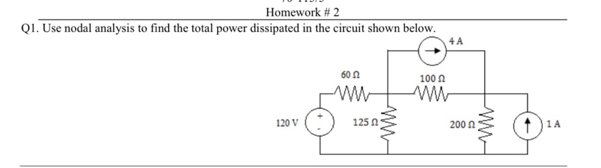 Homework #2
Q1. Use nodal analysis to find the total power dissipated in the circuit shown below.
120 V
60 Ω
www
125 Ω
4 A
100 Ω
www
200 £2
1A