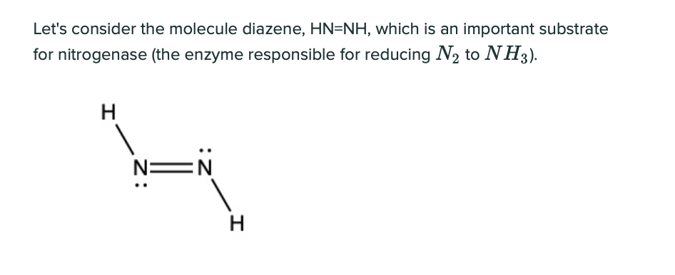 Let's consider the molecule diazene, HN=NH, which is an important substrate
for nitrogenase (the enzyme responsible for reducing N2 to NH3).
H
N=
EN
H
