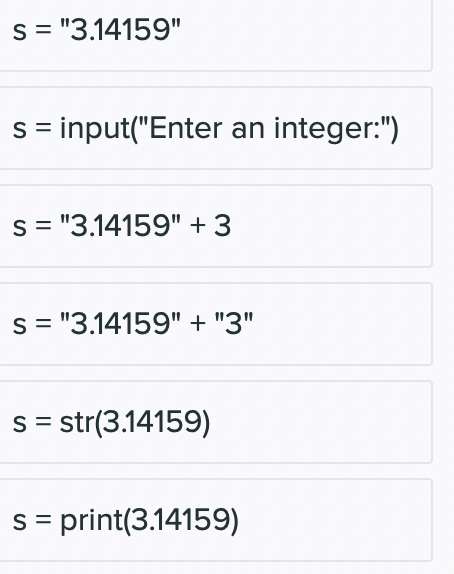 s = "3.14159"
s=input("Enter an integer:")
s = "3.14159" +3
s = "3.14159" + "3"
s = str(3.14159)
s = print(3.14159)
