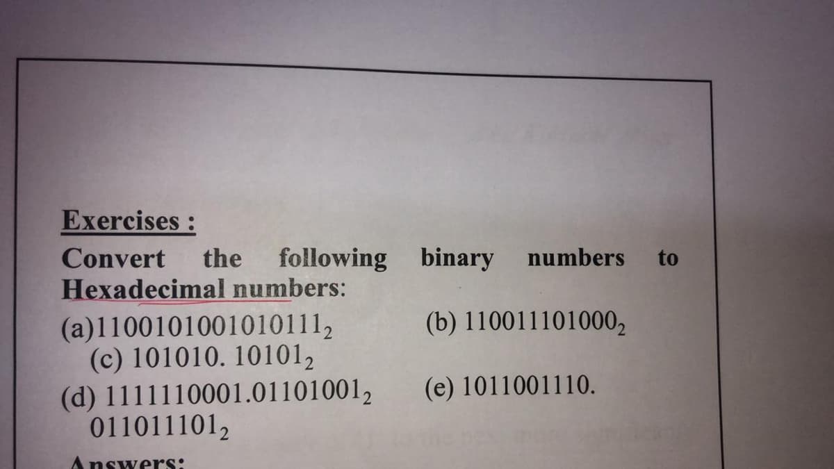 Exercises :
Convert
the
following binary numbers
to
Hexadecimal numbers:
(b) 1100111010002
(a)11001010010101112
(c) 101010. 101012
(d) 1111110001.011010012
0110111012
(e) 1011001110.
Answers:
