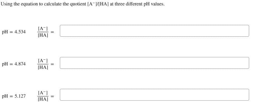 Using the equation to calculate the quotient [A-]/[HA] at three different pH values.
pH = 4.534
pH = 4.874
pH = 5.127
[A-]
[HA]
[A-]
[HA]
[A-]
[HA]
=
=
=