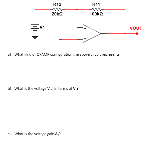 R12
R11
20kΩ
100kQ
Ev1
VOUT
a) What kind of OPAMP configuration the above circuit represents
b) What is the voltage Vout in terms of V.?
c) What is the voltage gain A,?
