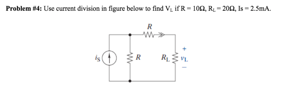 Problem #4: Use current division in figure below to find VL if R = 102, R1 = 202, Is = 2.5mA.
%3D
R
R
RL3 VL
+ 1
