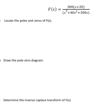 300(s+20)
(s°+40s²+300s)
F(s) :
Locate the poles and zeros of F(s).
Draw the pole-zero diagram.
Determine the inverse Laplace transform of F(s).
