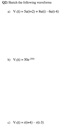 Q2) Sketch the following waveforms
a) V:(t) = Su(t+2) + 8u(t) - 6u(t-4)
b) V2(t) = 50e 200
c) V:(t) = r(t+4) – r(t-3)
