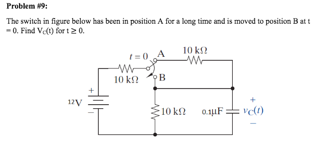 Problem #9:
The switch in figure below has been in position A for a long time and is moved to position B at t
= 0. Find Vc(t) for t> 0.
t = 0 A
10 kΩ
-W-
10 kΩ
°B
12V
E10 kN
0.1µF
+
