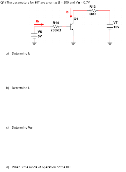 Q4) The parameters for BJT are given as B = 100 and Va = 0.7V
R13
Ic
5ka
Q1
Ib
R14
V7
-15V
200ka
V6
5V
a) Determine l
b) Determine l.
c) Determine
d) What is the mode of operation of the BJT
