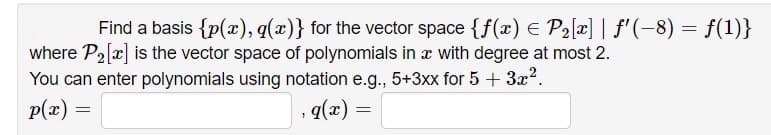 Find a basis {p(x), q(x)} for the vector space {f(x) E P2[x] | f'(-8) = f(1)}
where P2[x] is the vector space of polynomials in a with degree at most 2.
You can enter polynomials using notation e.g., 5+3xx for 5 + 3x?.
p(x) =
, q(x)
