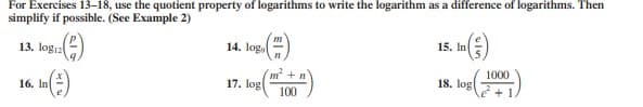 For Exercises 13–18, use the quotient property of logarithms to write the logarithm as a difference of logarithms. Then
simplify if possible. (See Example 2)
13. logiz
14. log
15. In
1000
16. In
17. log
18. log
100
