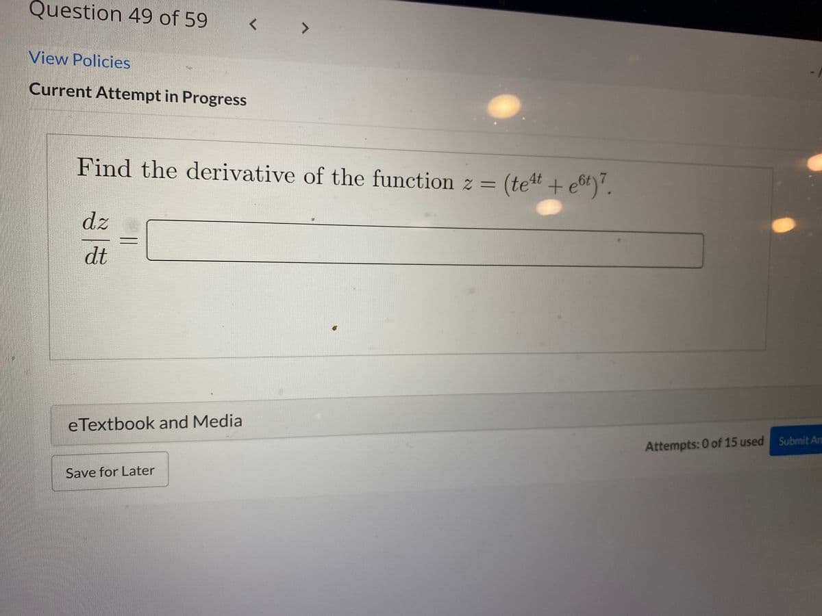 Question 49 of 59
<>
View Policies
Current Attempt in Progress
Find the derivative of the function z = (tet +e6t)".
dz
dt
eTextbook and Media
Attempts: 0 of 15 used Submit An
Save for Later
