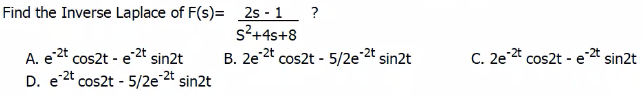 Find the Inverse Laplace of F(s)= 2s - 1 ?
s?+4s+8
B. 2e2t cos2t - 5/2e 2 sin2t
A. e2t cos2t - e 2 sin2t
D. e2t cos2t - 5/2e2 sin2t
C. 2e 2 cos2t - e 2t sin2t
