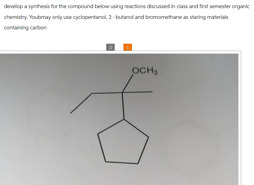 develop a synthesis for the compound below using reactions discussed in class and first semester organic
chemistry. Youbmay only use cyclopentanol, 2-butanol and bromomethane as staring materials
containing carbon
اف
ง
C
OCH3