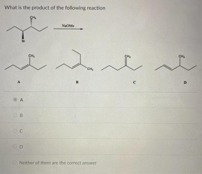 What is the product of the following reaction
Br
A
B
_ c
D
CH₂
CH₂
NAOMe
B
CH₂
Neither of them are the correct answer
بعد بلد