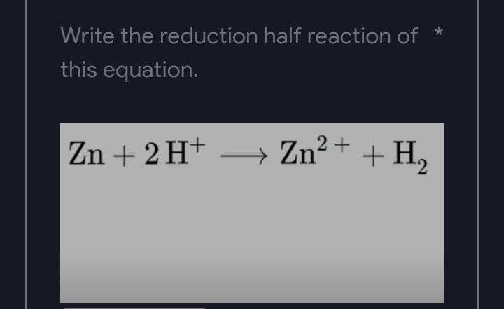 Write the reduction half reaction of
this equation.
Zn + 2 H+
Zn²+ + H₂
*