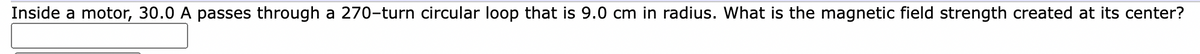 Inside a motor, 30.0 A passes through a 270-turn circular loop that is 9.0 cm in radius. What is the magnetic field strength created at its center?
