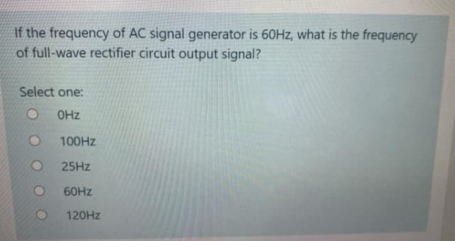 If the frequency of AC signal generator is 60HZ, what is the frequency
of full-wave rectifier circuit output signal?
Select one:
OHz
100HZ
25HZ
60HZ
120HZ
