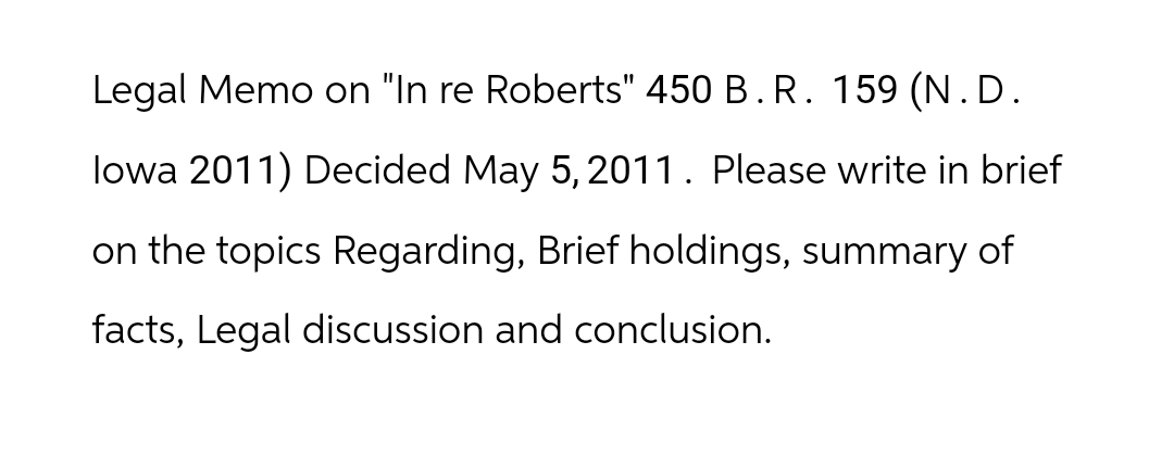 Legal Memo on "In re Roberts" 450 B.R. 159 (N.D.
lowa 2011) Decided May 5, 2011. Please write in brief
on the topics Regarding, Brief holdings, summary of
facts, Legal discussion and conclusion.
