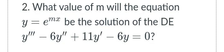 2. What value of m will the equation
y = ema be the solution of the DE
y" – 6y" + 11y' – 6y = 0?
-
