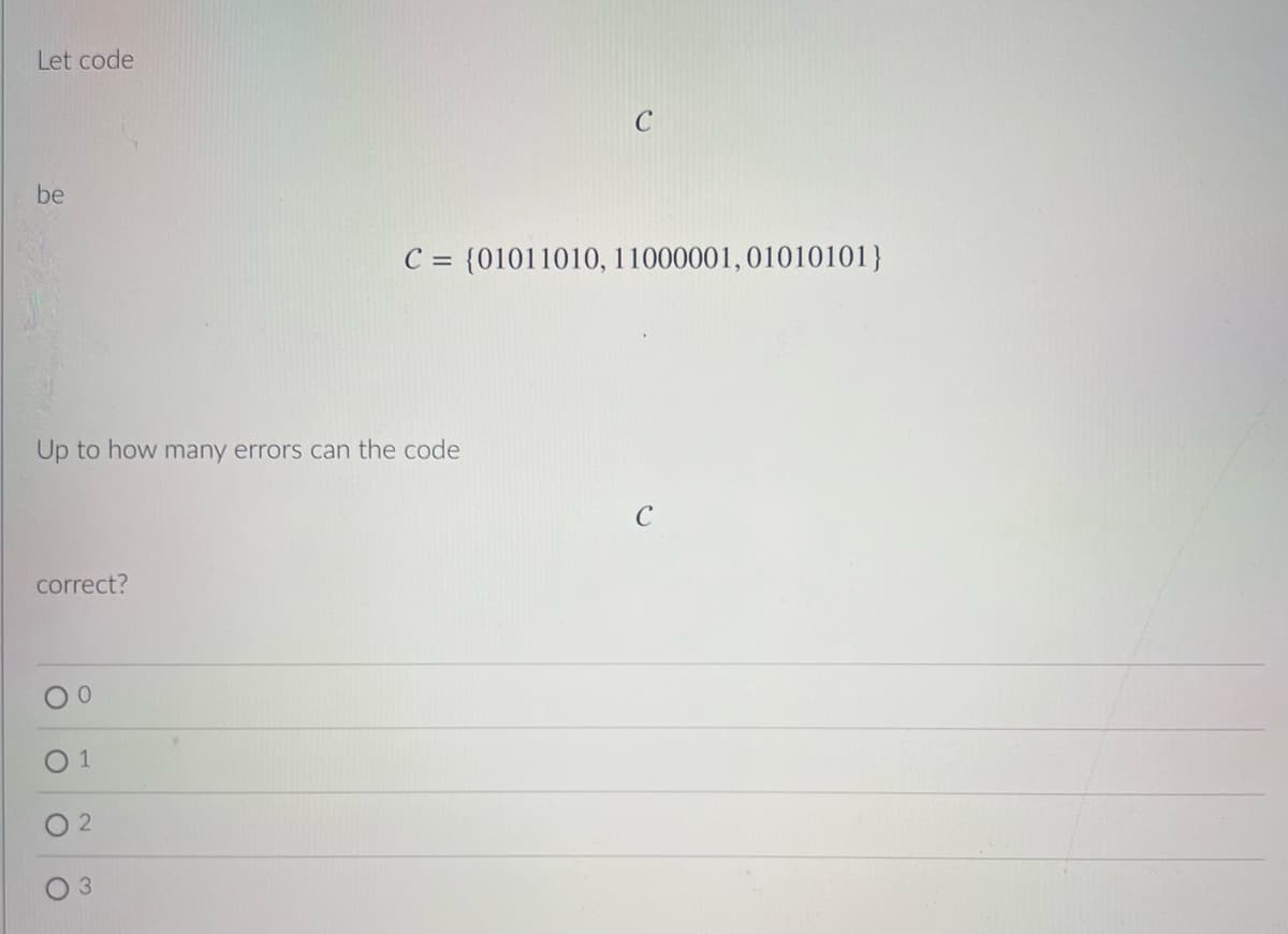Let code
be
Up to how many errors can the code
correct?
O
0
1
2
C = {01011010, 11000001, 01010101}
3
с