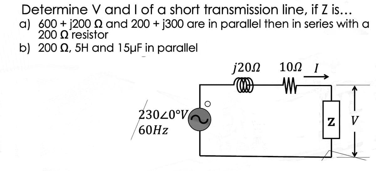 Determine V and I of a short transmission line, if Z is...
a) 600+ j200 and 200 + j300 are in parallel then in series with a
200 Q resistor
b) 200 Q2, 5H and 15µF in parallel
20°V
23020°V
60Hz
j20Ω
102 I
M
N
V