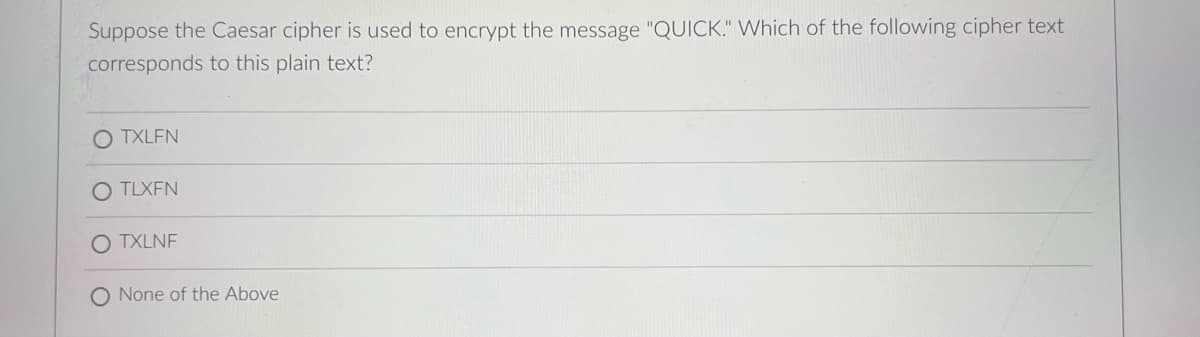 Suppose the Caesar cipher is used to encrypt the message "QUICK." Which of the following cipher text
corresponds to this plain text?
O TXLFN
TLXFN
TXLNF
None of the Above