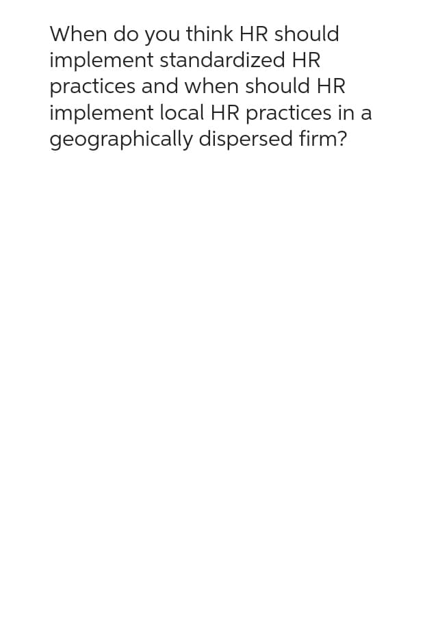 When do you think HR should
implement standardized HR
practices and when should HR
implement local HR practices in a
geographically dispersed firm?