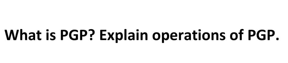 What is PGP? Explain operations of PGP.