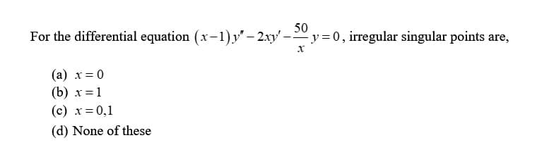 50
For the differential equation (x-1)y"-2.xy' y=0, irregular singular points are,
(a) x = 0
(b) x = 1
(c) x = 0,1
(d) None of these
X