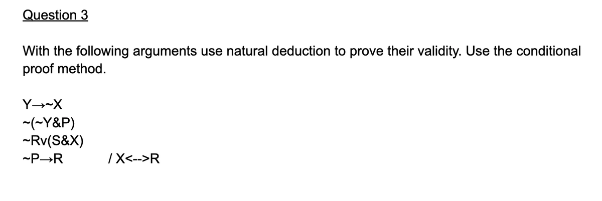 Question 3
With the following arguments use natural deduction to prove their validity. Use the conditional
proof method.
Y--X
-(~Y&P)
-Rv(S&X)
-P→R
IX<-->R
