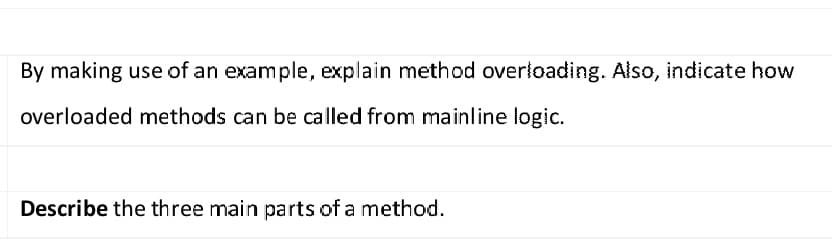 By making use of an example, explain method overloading. Also, indicate how
overloaded methods can be called from mainline logic.
Describe the three main parts of a method.
