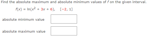 Find the absolute maximum and absolute minimum values of f on the given interval.
f(x) = In(x2 + 3x + 6), [-2, 1]
absolute minimum value
absolute maximum value
