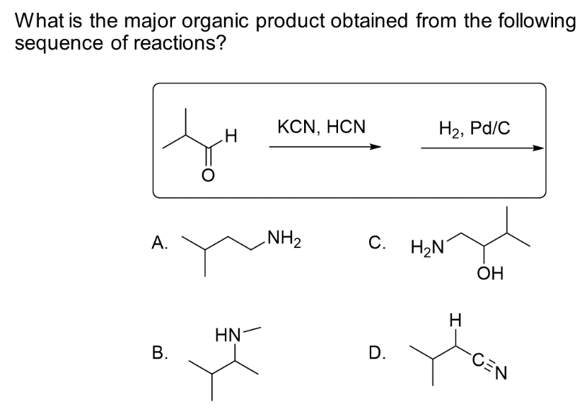 What is the major organic product obtained from the following
sequence of reactions?
A.
B.
.H
HN
KCN, HCN
NH₂
C.
D.
H₂, Pd/C
H₂N
H
OH
-CEN