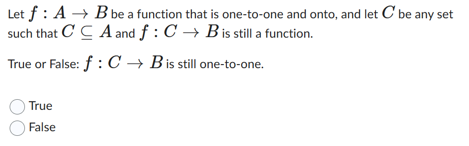 Let f A → B be a function that is one-to-one and onto, and let C be any set
such that CCA and f: C → B is still a function.
True or False: f: C → B is still one-to-one.
True
False