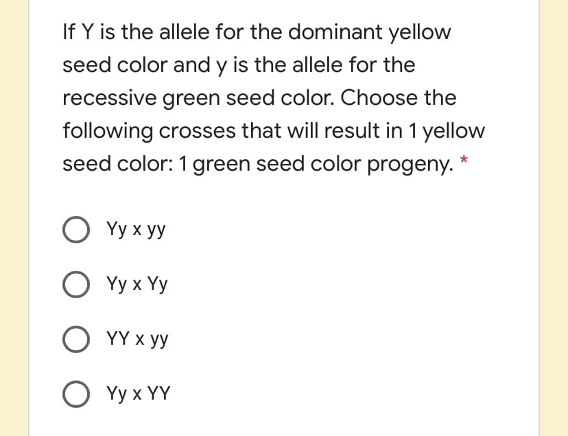 If Y is the allele for the dominant yellow
seed color and y is the allele for the
recessive green seed color. Choose the
following crosses that will result in 1 yellow
seed color: 1 green seed color progeny.
O Yy x yy
O Yy x Yy
O YY x yy
O Yy x YY
