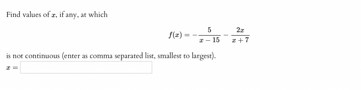 Find values of æ, if any, at which
5
2x
f(x) =
х — 15
x + 7
is not continuous (enter as comma separated list, smallest to largest).
x =
