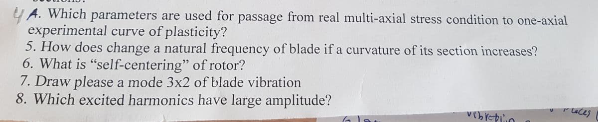U A. Which parameters are used for passage from real multi-axial stress condition to one-axial
experimental curve of plasticity?
5. How does change a natural frequency of blade if a curvature of its section increases?
6. What is "self-centering" of rotor?
7. Draw please a mode 3x2 of blade vibration
8. Which excited harmonics have large amplitude?
Laces
