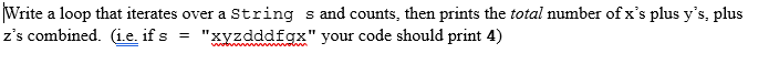 Write a loop that iterates over a String s and counts, then prints the total number of x's plus y's, plus
z's combined. (ie. if s
"xyzdddfgx" your code should print 4)
wwob
